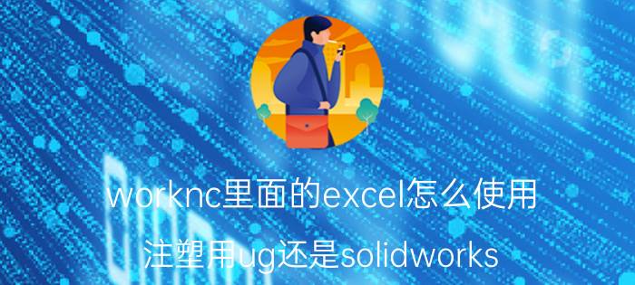 worknc里面的excel怎么使用 注塑用ug还是solidworks？